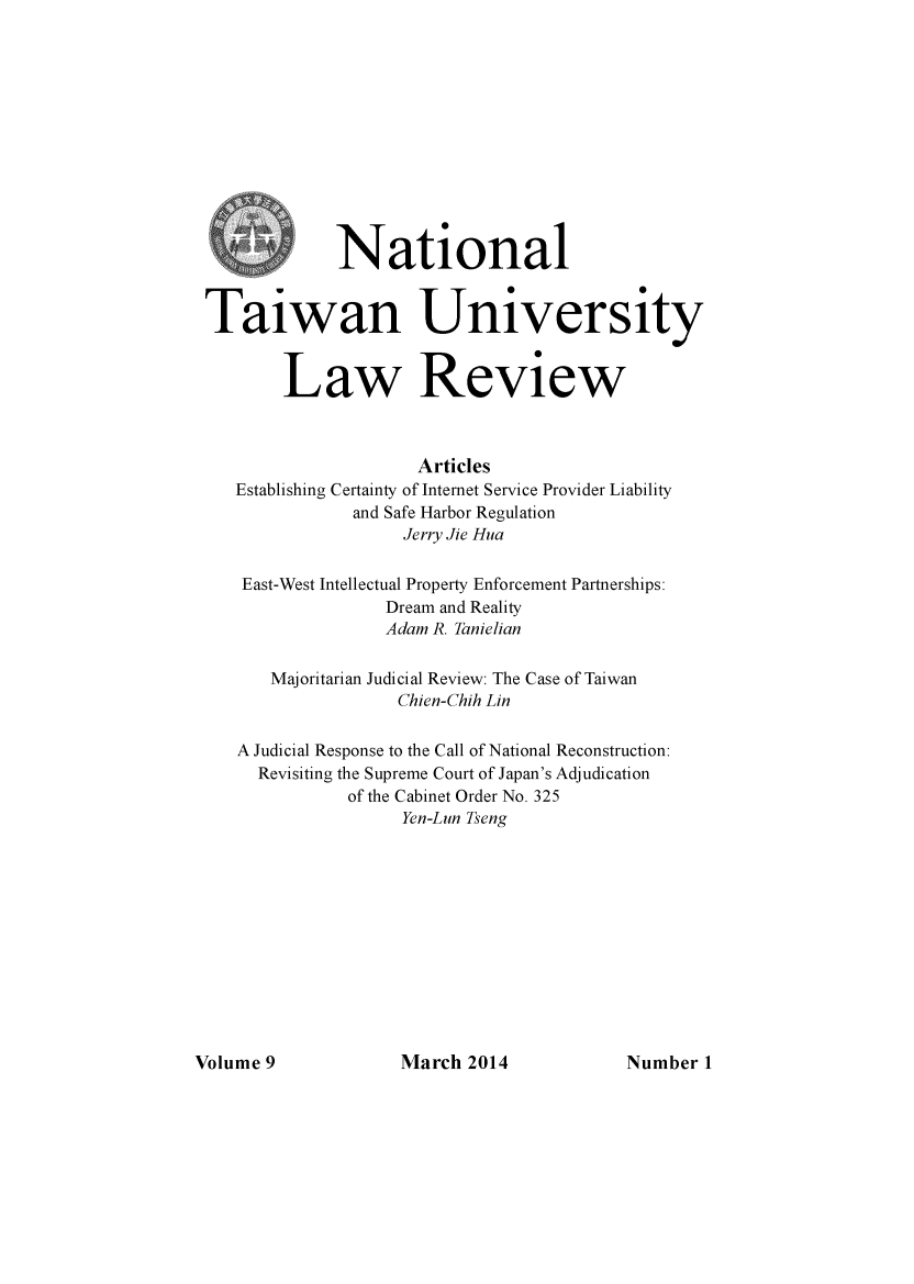 handle is hein.journals/ntulr9 and id is 1 raw text is: National
Taiwan University
Law Review
Articles
Establishing Certainty of Internet Service Provider Liability
and Safe Harbor Regulation
Jerry Jie Hua
East-West Intellectual Property Enforcement Partnerships:
Dream and Reality
Adam R. Tanielian
Majoritarian Judicial Review: The Case of Taiwan
Chien-Chih Lin
A Judicial Response to the Call of National Reconstruction:
Revisiting the Supreme Court of Japan's Adjudication
of the Cabinet Order No. 325
Yen-Lun Tseng

March 2014

Volume 9

Number 1


