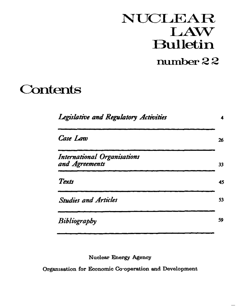 handle is hein.journals/nuclb26 and id is 1 raw text is: 
                          NUCLEA R
                                       LAW
                                  Bulletin

                                    number 2 2



Contents


          Legislative and Regulatory Activities


Case Law


International Organirations
and Agreements


Texts


Studies and Articles


4


26


33

45

53


59


Bibliography


Nuclear Energy Agency


Organisation for Economic Co-operation and Development


