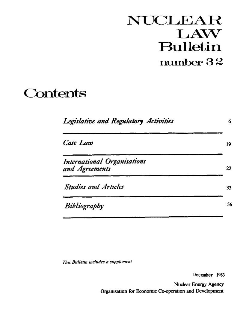 handle is hein.journals/nuclb36 and id is 1 raw text is: 

                             NUCLEAR

                                           LAW
                                      Bulletin

                                      number 3 2



Contents


           Legislative and Regulatory Activities


Case Law


International Organisations
and Agreements


Studies and Articles


Bibliograpby


This Bulletin includes a supplement
                                     December 1983
                                Nuclear Energy Agency
           Organisation for Economic Co-operation and Development


6


19


22

33

56


