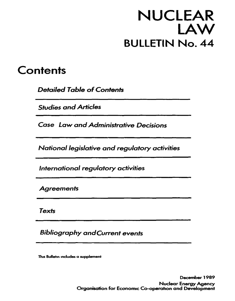 handle is hein.journals/nuclb48 and id is 1 raw text is: 
                                   NUCLEAR

                                              LAW
                               BULLETIN No. 44


Contents

      Detailed Table of Contents


Studies and Articles

Case  Law and Administrative Decisions


National legislative and regulatory activities


International regulatory activities


Agreements


Texts


Bibliography and Current events


This Bullehn includes a supplement


                                         December 1989
                                   Nuclear Energy Agency
           Organisation for Economic Co-operation and Development


