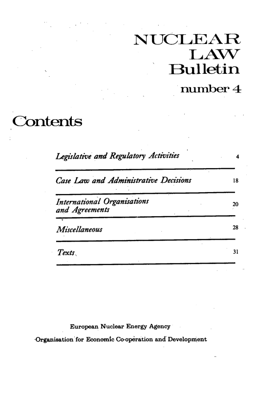 handle is hein.journals/nuclb8 and id is 1 raw text is: 


                            NUCLEAR
                                        LAW
                                   Bulletin

                                      number 4


Contents


          Legirlative and Regulatory Activities    4

          Case Law and Adminirtrative Decisions       18

          International Organrations              20
          and Agreements

          Miscellaneous                           28

          Texts,                                  31







             European Nuclear Energy Agency
     -Organisation for Economic Co-operation and Development



