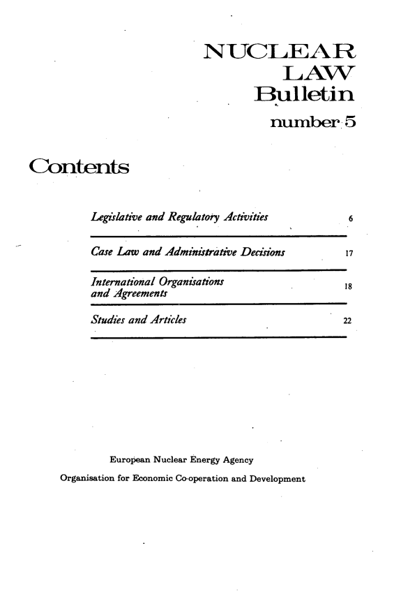 handle is hein.journals/nuclb9 and id is 1 raw text is: 


NUCLEAR
             LAW
        Bulletin

           number 5


Contents


Legislative and Regulatoiy Activities


Case Law and Adminitrative Decisions


International Organisations
and Agreements


Studies and Articles                    22


        European Nuclear Energy Agency
Organisation for Economic Co-operation and Development


17


18


6


