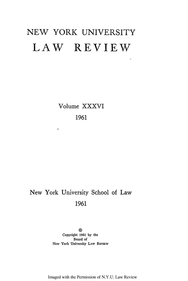 handle is hein.journals/nylr36 and id is 1 raw text is: NEW YORK UNIVERSITY
LAW REVIEW
Volume XXXVI
1961
New York University School of Law
1961

©
Copyright 1961 by the
Board of
New York University Lw REniEw

Imaged with the Permission of N.Y.U. Law Review


