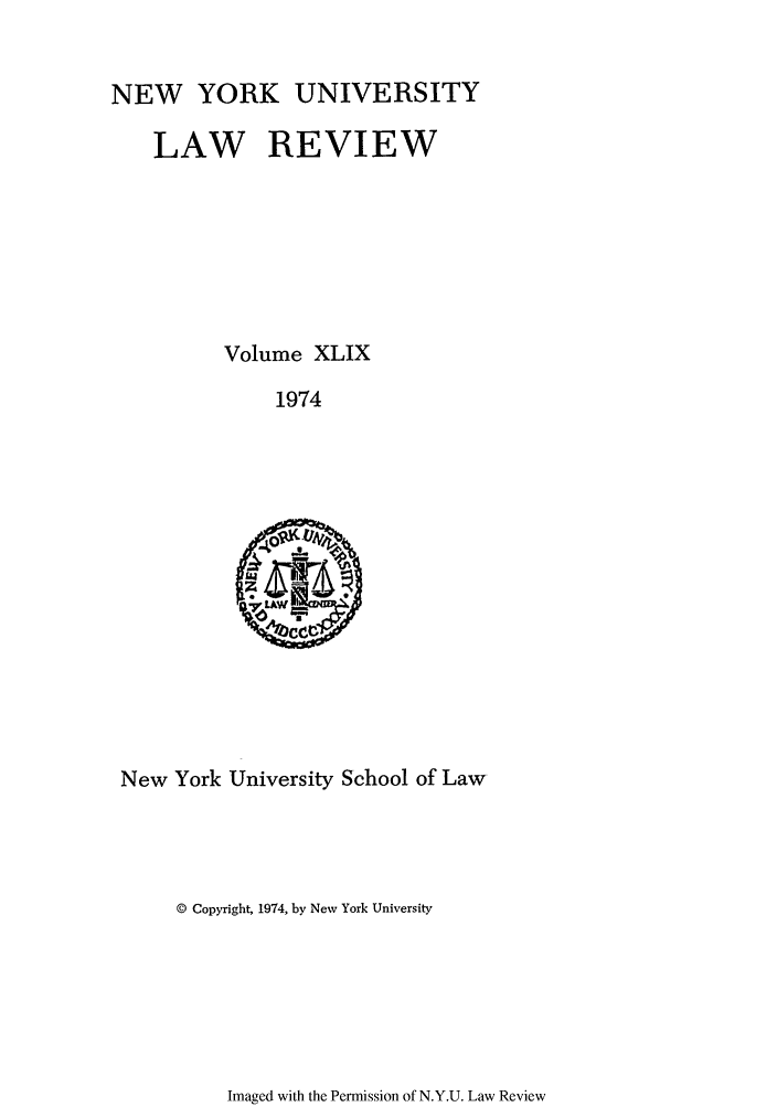 handle is hein.journals/nylr49 and id is 1 raw text is: NEW YORK UNIVERSITY
LAW REVIEW
Volume XLIX
1974

New York University School of Law

© Copyright, 1974, by New York University

Imaged with the Permission of N.Y.U. Law Review


