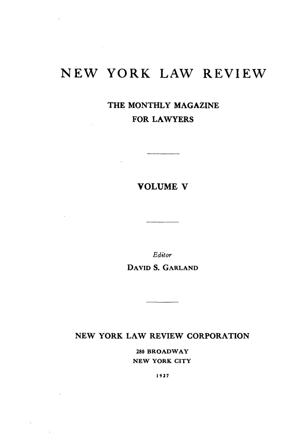 handle is hein.journals/nylrev5 and id is 1 raw text is: NEW

YORK

LAW REVIEW

THE MONTHLY MAGAZINE
FOR LAWYERS
VOLUME V
Editor
DAVID S. GARLAND

NEW YORK LAW REVIEW CORPORATION
280 BROADWAY
NEW YORK CITY

1927


