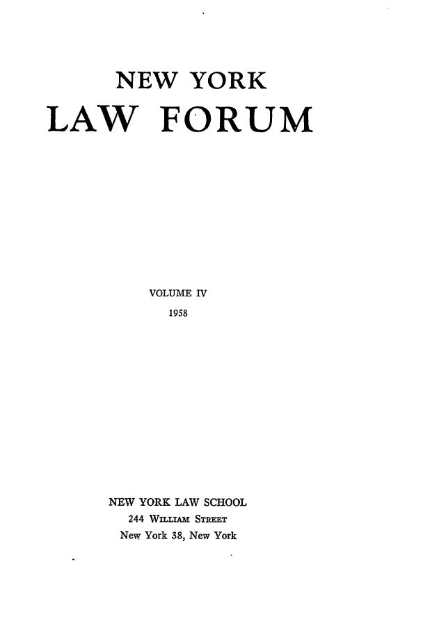 handle is hein.journals/nyls4 and id is 1 raw text is: NEW YORK
LAW FORUM
VOLUME IV
1958
NEW YORK LAW SCHOOL
244 WaLmi  STREET
New York 38, New York


