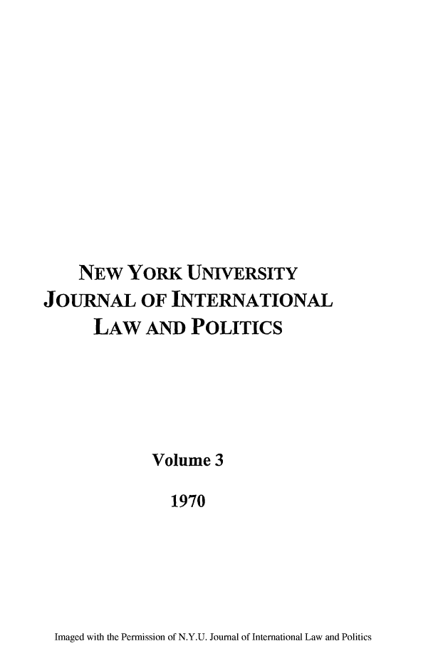 handle is hein.journals/nyuilp3 and id is 1 raw text is: NEW YORK UNIVERSITY
JOURNAL OF INTERNATIONAL
LAW AND POLITICS
Volume 3
1970

Imaged with the Permission of N.Y.U. Journal of International Law and Politics


