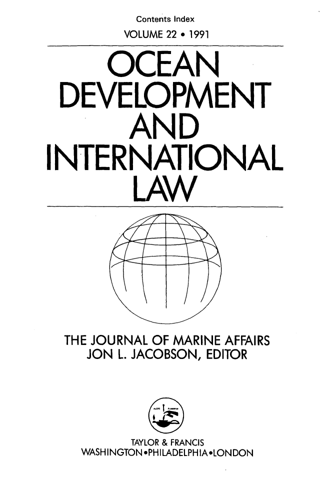 handle is hein.journals/ocdev22 and id is 1 raw text is: Contents Index

VOLUME 22 * 1991

OCEAN
DEVELOPMENT
AND
INTERNATIONAL
LAW

THE JOURNAL OF MARINE AFFAIRS
JON L. JACOBSON, EDITOR

TAYLOR & FRANCIS
WASHINGTON *PHILADELPHIA*LONDON


