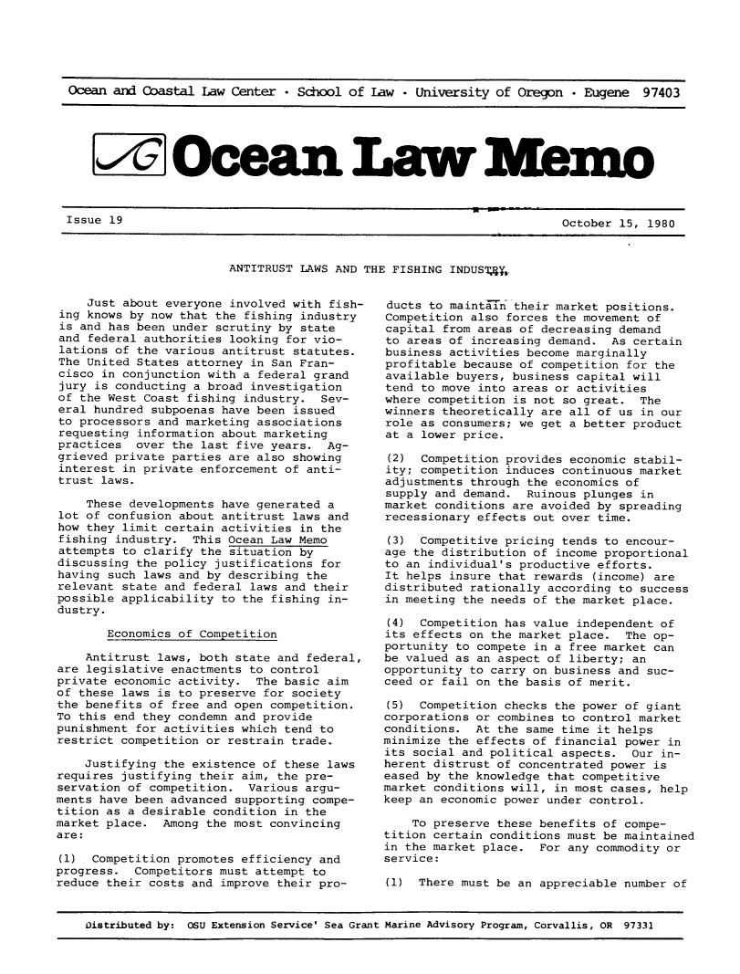 handle is hein.journals/ocoaslme19 and id is 1 raw text is: 






Ocean and Coastal  Law Center * School of Law  - University of Oregon - Eugene  97403






   l Ocea Law M emo


              Issue 9                                                Octber  1,  198


ANTITRUST LAWS AND THE FISHING INDUSy,,


    Just about everyone involved with fish-
ing knows by now that the fishing industry
is and has been under scrutiny by state
and federal authorities looking for vio-
lations of the various antitrust statutes.
The United States attorney in San Fran-
cisco in conjunction with a federal grand
jury is conducting a broad investigation
of the West Coast fishing industry.  Sev-
eral hundred subpoenas have been issued
to processors and marketing associations
requesting information about marketing
practices  over the last five years.  Ag-
grieved private parties are also showing
interest in private enforcement of anti-
trust laws.

    These developments have generated a
lot of confusion about antitrust laws and
how they limit certain activities in the
fishing industry.  This Ocean Law Memo
attempts to clarify the situation by
discussing the policy justifications for
having such laws and by describing the
relevant state and federal laws and their
possible applicability to the fishing in-
dustry.

       Economics of Competition

    Antitrust laws, both state and federal,
are legislative enactments to control
private economic activity.  The basic aim
of these laws is to preserve for society
the benefits of free and open competition.
To this end they condemn and provide
punishment for activities which tend to
restrict competition or restrain trade.

    Justifying the existence of these laws
requires justifying their aim, the pre-
servation of competition.  Various argu-
ments have been advanced supporting compe-
tition as a desirable condition in the
market place.  Among the most convincing
are:

(1)  Competition promotes efficiency and
progress.  Competitors must attempt to
reduce their costs and improve their pro-


ducts to maintTin their market positions.
Competition also forces the movement of
capital from areas of decreasing demand
to areas of increasing demand.  As certain
business activities become marginally
profitable because of competition for the
available buyers, business capital will
tend to move into areas or activities
where competition is not so great.  The
winners theoretically are all of us in our
role as consumers; we get a better product
at a lower price.

(2)  Competition provides economic stabil-
ity; competition induces continuous market
adjustments through the economics of
supply and demand.  Ruinous plunges in
market conditions are avoided by spreading
recessionary effects out over time.

(3)  Competitive pricing tends to encour-
age the distribution of income proportional
to an individual's productive efforts.
It helps insure that rewards (income) are
distributed rationally according to success
in meeting the needs of the market place.

(4)  Competition has value independent of
its effects on the market place.  The op-
portunity to compete in a free market can
be valued as an aspect of liberty; an
opportunity to carry on business and suc-
ceed or fail on the basis of merit.

(5)  Competition checks the power of giant
corporations or combines to control market
conditions.  At the same time it helps
minimize the effects of financial power in
its social and political aspects.  Our in-
herent distrust of concentrated power is
eased by the knowledge that competitive
market conditions will, in most cases, help
keep an economic power under control.

    To preserve these benefits of compe-
tition certain conditions must be maintained
in the market place.  For any commodity or
service:

(1)  There must be an appreciable number of


Distributed by: OSU Extension Service' Sea Grant Marine Advisory Program, Corvallis, OR 97331


Issue 19


October 15, 1980


