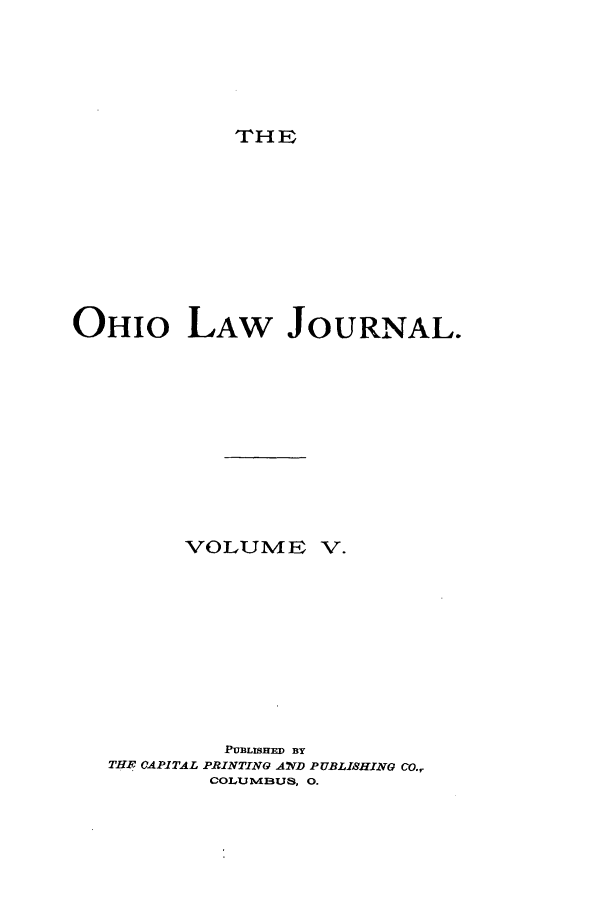 handle is hein.journals/ohilwjr6 and id is 1 raw text is: THE

OHIO LAW JOURNAL.
VOLUME V.
PUBLISHED BY
THE CAPITAL PRINTING AND PUBLISHING CO.,
COLUIMBUS, 0.


