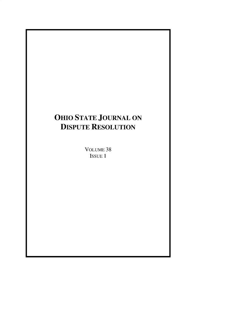 handle is hein.journals/ohjdpr38 and id is 1 raw text is: 















OHIO STATE JOURNAL ON
DISPUTE  RESOLUTION


       VOLUME 38
         ISSUE 1


