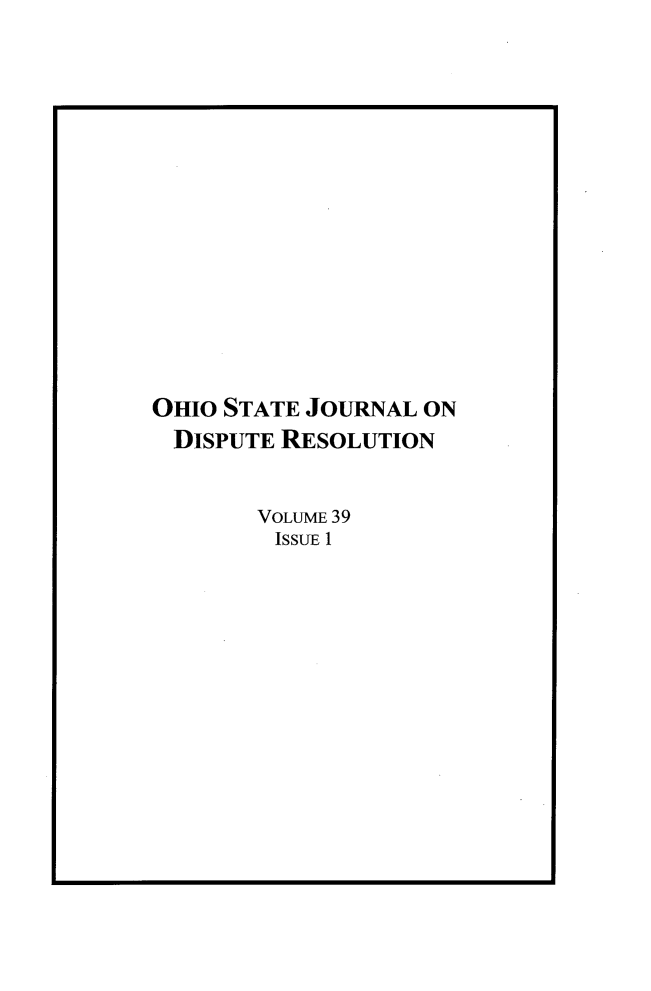handle is hein.journals/ohjdpr39 and id is 1 raw text is: 















OHIO STATE JOURNAL ON
DISPUTE  RESOLUTION


       VOLUME 39
         ISSUE 1


