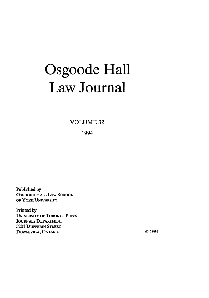 handle is hein.journals/ohlj32 and id is 1 raw text is: Osgoode Hall
Law Journal
VOLUME 32
1994

Published by
OSGOODE HALL LAw SCHOOL
OF YORK UNIVERSITY
Printed by
UNIVERSITY OF TORONTO PRESS
JouRNALs DEPARTMENT
5201 DuFFEmN STREET
DowNsvImw, ONTAmIo

@ 1994


