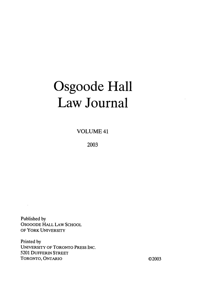 handle is hein.journals/ohlj41 and id is 1 raw text is: Osgoode Hall
Law Journal
VOLUME 41
2003

Published by
OSGOODE HALL LAW SCHOOL
OF YORK UNIVERSITY
Printed by
UNIVERSITY OF TORONTO PRESS INC.
5201 DUFFERIN STREET
TORONTO, ONTARIO

02003



