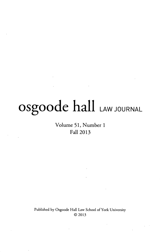 handle is hein.journals/ohlj51 and id is 1 raw text is: 

















osgoode hall LAW JOURNAL


            Volume 51, Number 1
                  Fall 2013












     Published by Osgoode Hall Law School of York University
                   @ 2013


