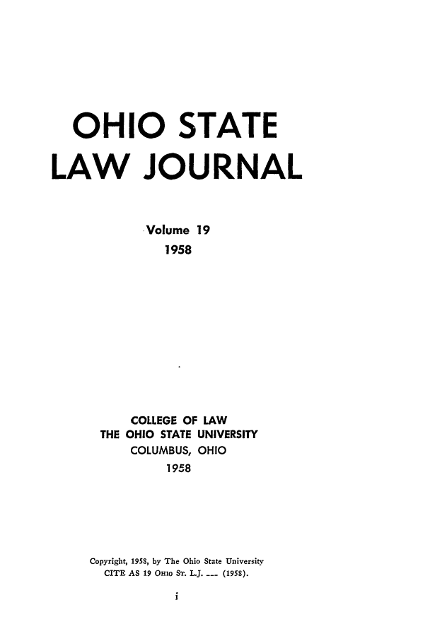 handle is hein.journals/ohslj19 and id is 1 raw text is: OHIO STATE
LAW JOURNAL
Volume 19
1958
COLLEGE OF LAW
THE OHIO STATE UNIVERSITY
COLUMBUS, OHIO
1958

Copyright, 1958, by The Ohio State University
CITE AS 19 OHIO ST. L.J.... (1958).


