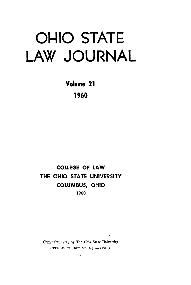 handle is hein.journals/ohslj21 and id is 1 raw text is: OHIO STATE
LAW JOURNAL
Volume 21
1960
COLLEGE OF LAW
THE OHIO STATE UNIVERSITY
COLUMBUS, OHIO
1960

Copyright, 1960, by The Ohio State University
CITE AS 21 Omo ST. L.J.- (1960).


