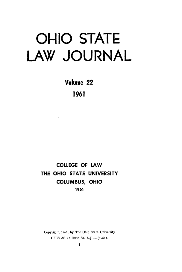 handle is hein.journals/ohslj22 and id is 1 raw text is: OHI10 STATE
LAW JOURNAL
Volume 22
1961
COLLEGE OF LAW
THE OHIO STATE UNIVERSITY
COLUMBUS, OHIO
1961

Copyright, 1961, by The Ohio State University
CITE AS 22 OnIo ST. L.J.- (1961).
i


