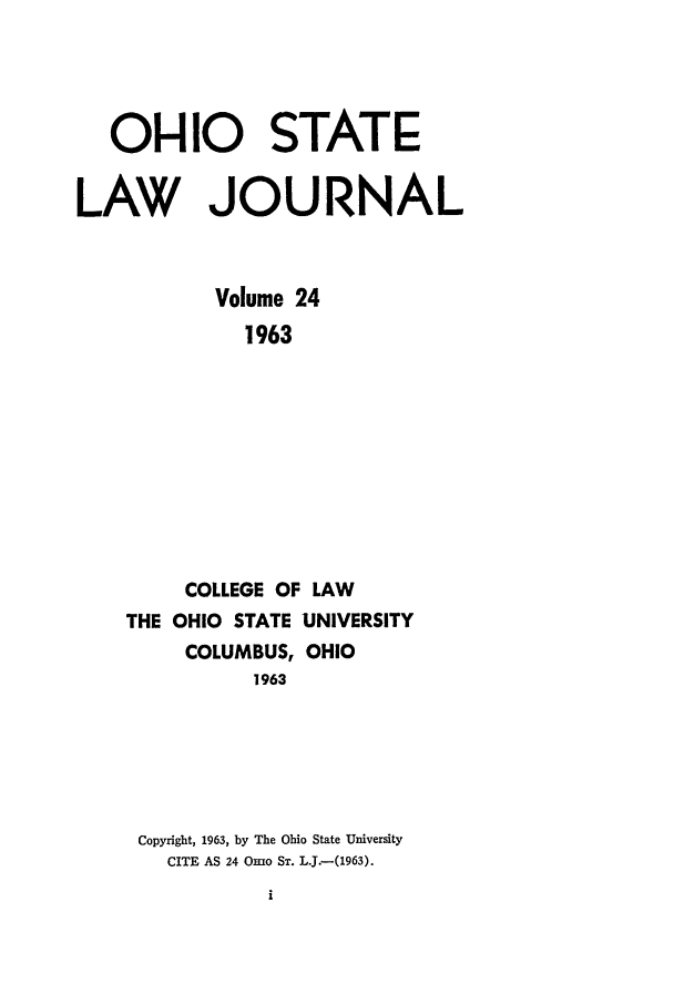 handle is hein.journals/ohslj24 and id is 1 raw text is: O1-110 STATE
LAW JOURNAL
Volume 24
1963
COLLEGE OF LAW
THE OHIO STATE UNIVERSITY
COLUMBUS, OHIO
1963

Copyright, 1963, by The Ohio State University
CITE AS 24 Omo ST. LJ.-(1963).


