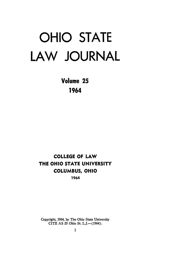 handle is hein.journals/ohslj25 and id is 1 raw text is: OHIO STATE
LAW JOURNAL
Volume 25
1964
COLLEGE OF LAW
THE OHIO STATE UNIVERSITY
COLUMBUS, OHIO
1964

Copyright, 1964, by The Ohio State University
CITE AS 25 Ohio St. Lj.-(1964).


