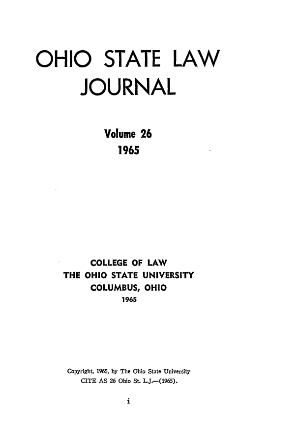 handle is hein.journals/ohslj26 and id is 1 raw text is: OHIO STATE LAW
JOURNAL
Volume 26
1965
COLLEGE OF LAW
THE OHIO STATE UNIVERSITY
COLUMBUS, OHIO
1965

Copyright, 1965, by The Ohio State University
CITE AS 26 Ohio St. L.J.-(1965).


