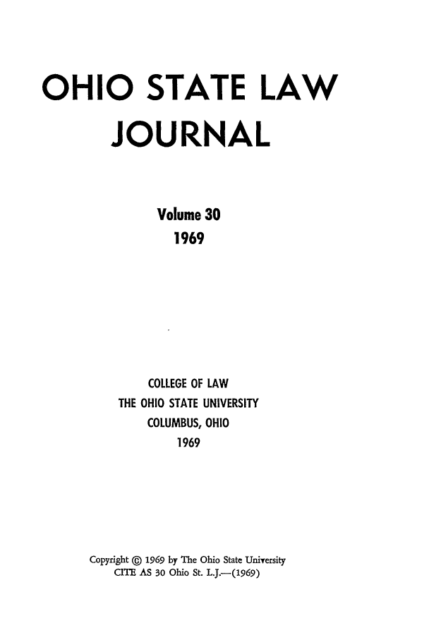 handle is hein.journals/ohslj30 and id is 1 raw text is: OHIO STATE LAW
JOURNAL
Volume 30
1969
COLLEGE OF LAW
THE OHIO STATE UNIVERSITY
COLUMBUS, OHIO
1969

Copyright @ 1969 by The Ohio State University
CITE AS 30 Ohio St. L.J.-(1969)


