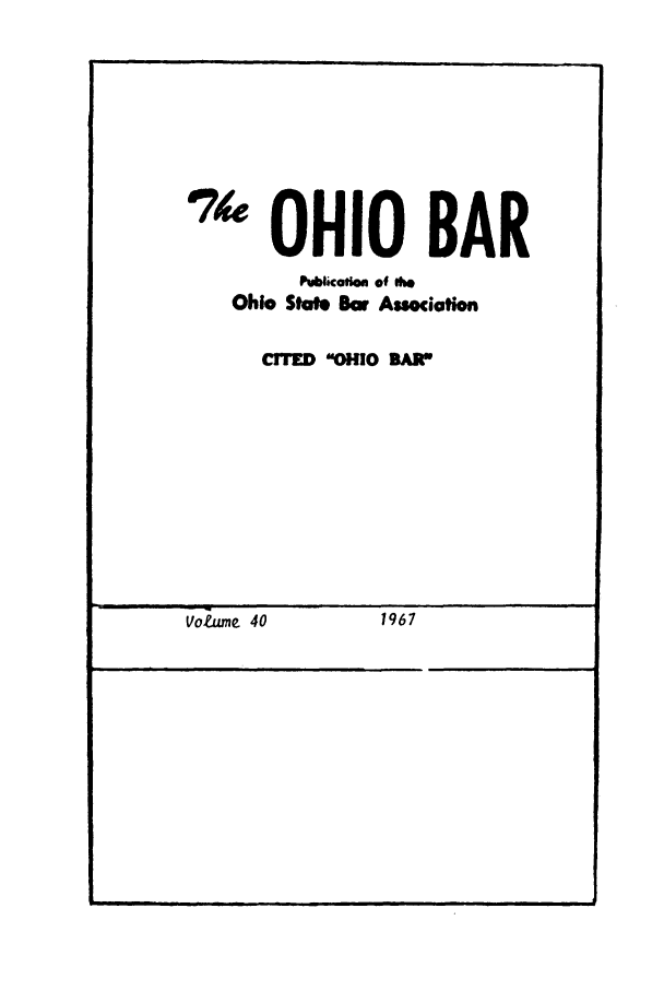 handle is hein.journals/ohstbasr40 and id is 1 raw text is: '4 OHIO BAR
PwbIcotio of Ow
Ohio State Bar Assocition
CTlED OHIO SAW

Vo&me 40                  1967

vo~me 40

1967



