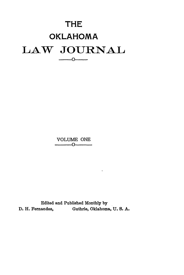 handle is hein.journals/oklj1 and id is 1 raw text is: THE

OKLAHOMA
LAW JOURNAL
0
VOLUME ONE
-0
Edited and Published Monthly by
D. H. Fernandes,  Guthrie, Oklahoma, U. S. A.


