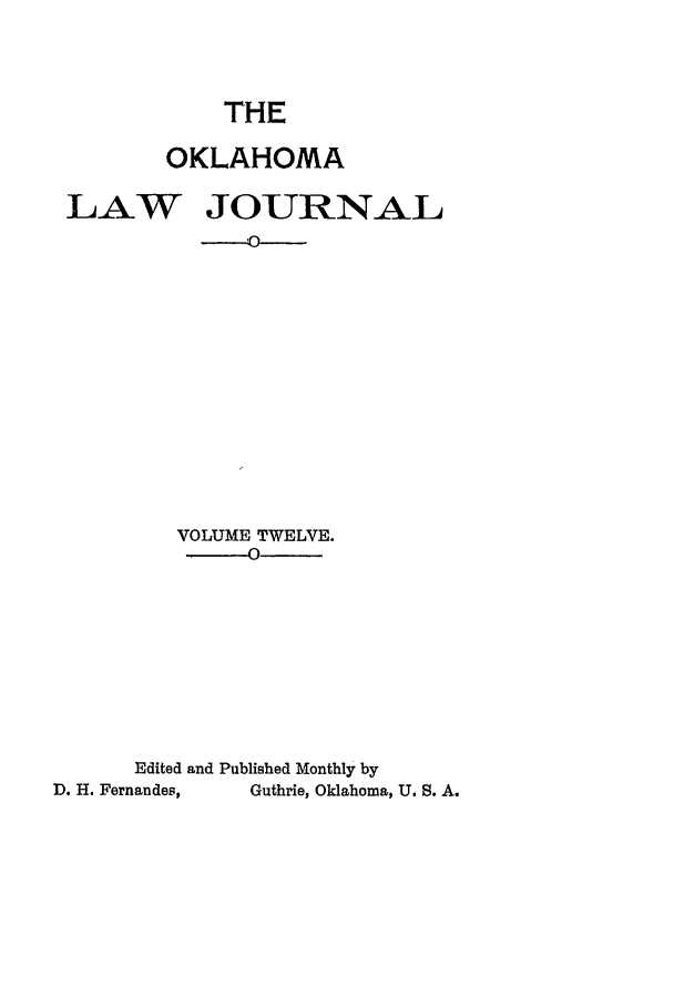 handle is hein.journals/oklj12 and id is 1 raw text is: THE
OKLAHOMA

LhAW

JOURNAL

VOLUME TWELVE.
Edited and Published Monthly by
D. H. Fernandes,      Guthrie, Oklahoma, U. S. A.


