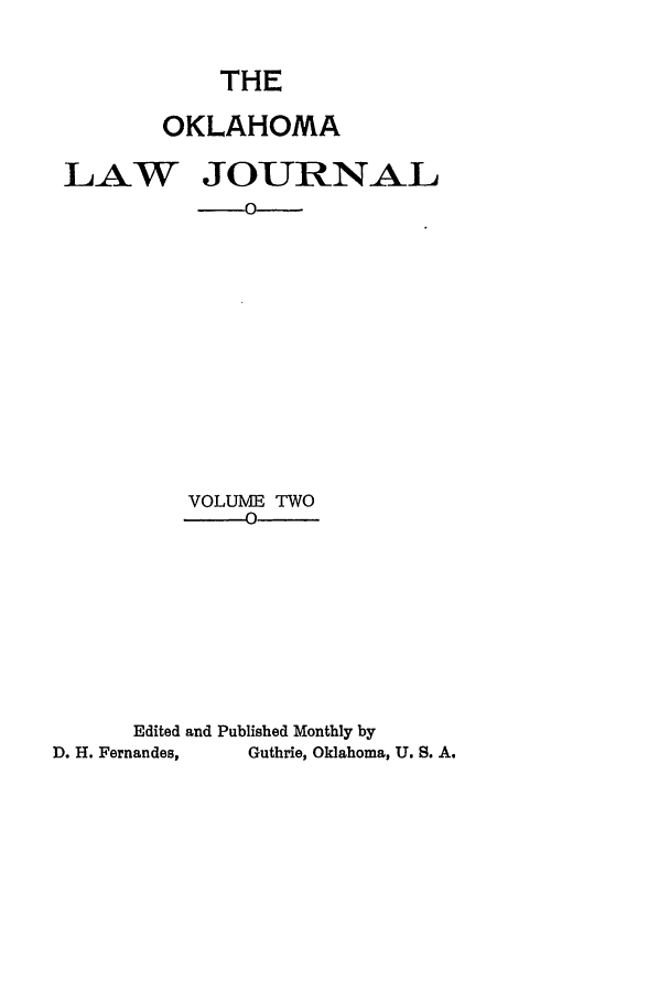 handle is hein.journals/oklj2 and id is 1 raw text is: THE
OKLAHOMA
LAW JOURNAL
VOLUME TWO
_-   O
Edited and Published Monthly by
D. H. Fernandes,  Guthrie, Oklahoma, U. S. A.


