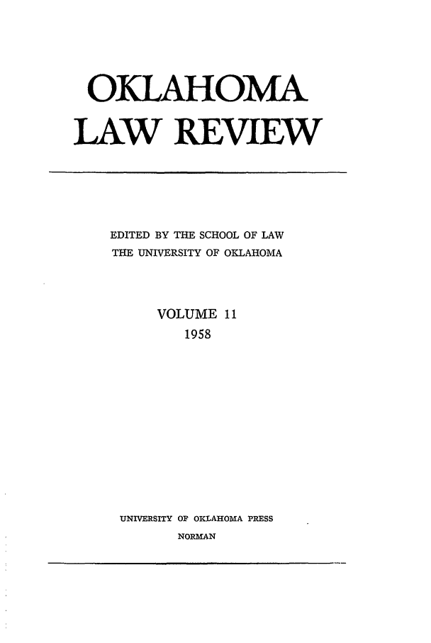 handle is hein.journals/oklrv11 and id is 1 raw text is: OKLAHOMA
LAW REVIEW

EDITED BY THE SCHOOL OF LAW
THE UNIVERSITY OF OKLAHOMA
VOLUME 11
1958
UNIVERSITY OF OKLAHOMA PRESS
NORMAN


