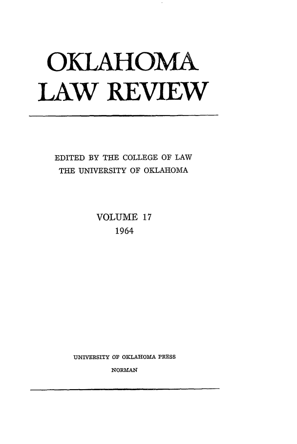 handle is hein.journals/oklrv17 and id is 1 raw text is: OKLAHOMA
LAW REVIEW

EDITED BY THE COLLEGE OF LAW
THE UNIVERSITY OF OKLAHOMA
VOLUME 17
1964
UNIVERSITY OF OKLAHIM[A PRESS

NORMAN


