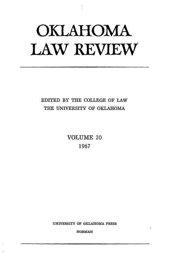 handle is hein.journals/oklrv20 and id is 1 raw text is: OKLAHOMA
LAW REVIEW

EDITED BY THE COLLEGE OF LAW
THE UNIVERSITY OF OKLAHOMA
VOLUME 20
1967
UNIVERSITY OF OKILAOMA PRESS

NORMAN


