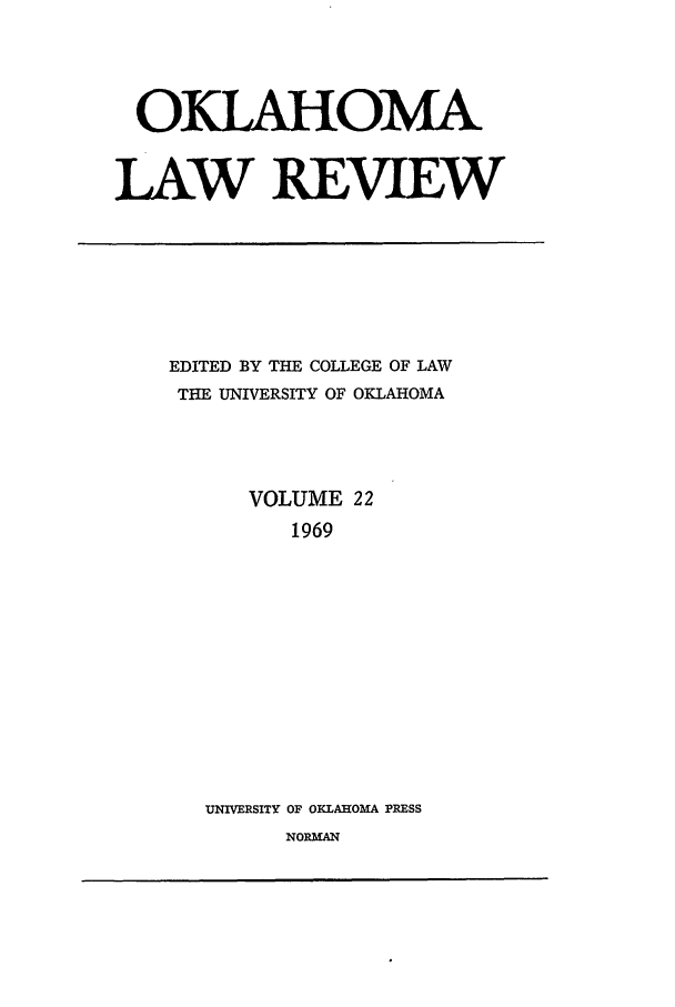 handle is hein.journals/oklrv22 and id is 1 raw text is: OKLAHOMA
LAW REVIEW

EDITED BY THE COLLEGE OF LAW
THE UNIVERSITY OF OKLAHOMA
VOLUME 22
1969
UNIVERSITY OF OKLAHOMA PRESS

NORMAN


