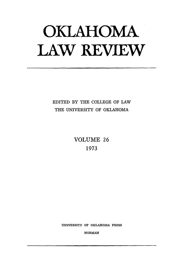handle is hein.journals/oklrv26 and id is 1 raw text is: OKLAHOMA
LAW REVIEW

EDITED BY THE COLLEGE OF LAW
THE UNIVERSITY OF OKLAHOMA
VOLUME 26
1973
UNIVERSITY OF OILAHOMA PRESS
NORMAN


