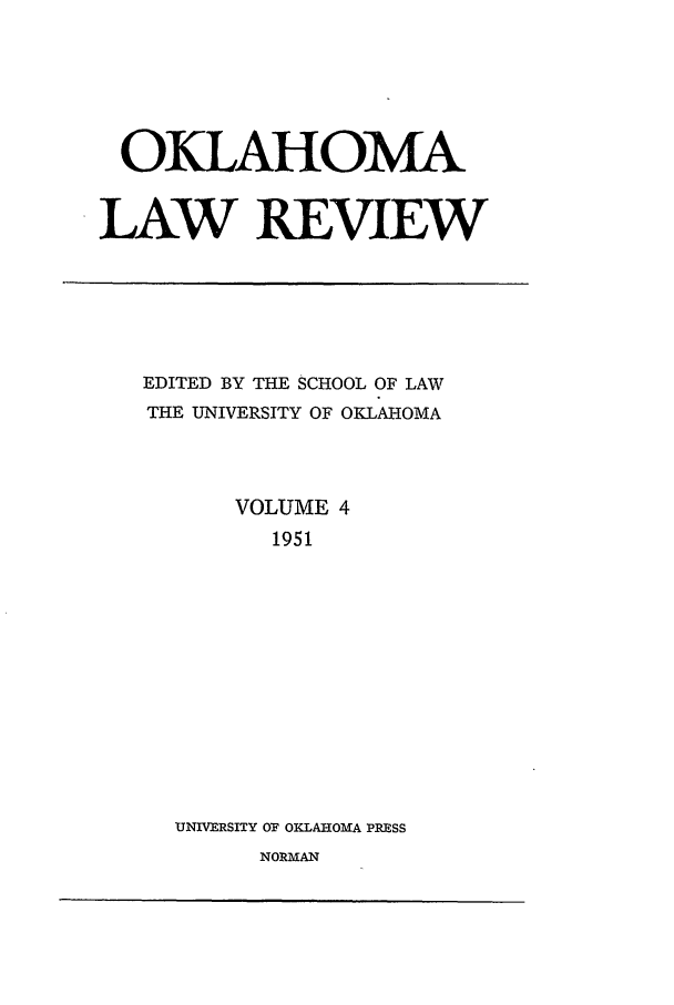 handle is hein.journals/oklrv4 and id is 1 raw text is: OKLAHOMA
LAW REVIEW

EDITED BY THE SCHOOL OF LAW
THE UNIVERSITY OF OKLAHOMA
VOLUME 4
1951
UNIVERSITY OF OKLAHOMA PRESS
NORMAN



