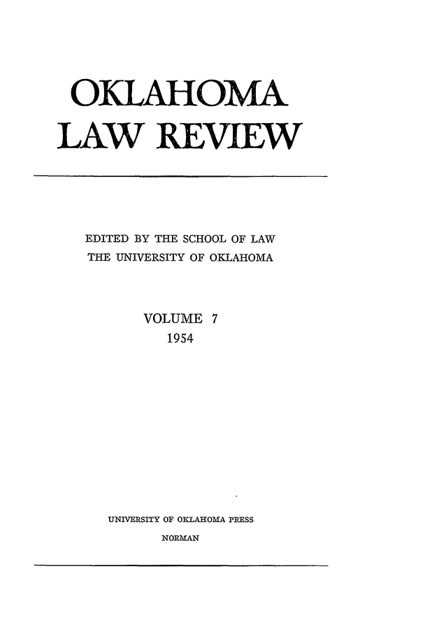handle is hein.journals/oklrv7 and id is 1 raw text is: OKLAHOMA
LAW REVIEW

EDITED BY THE SCHOOL OF LAW
THE UNIVERSITY OF OKLAHOMA
VOLUME 7
1954
UNIVERSITY OF OKLAHOMA PRESS
NORMAN


