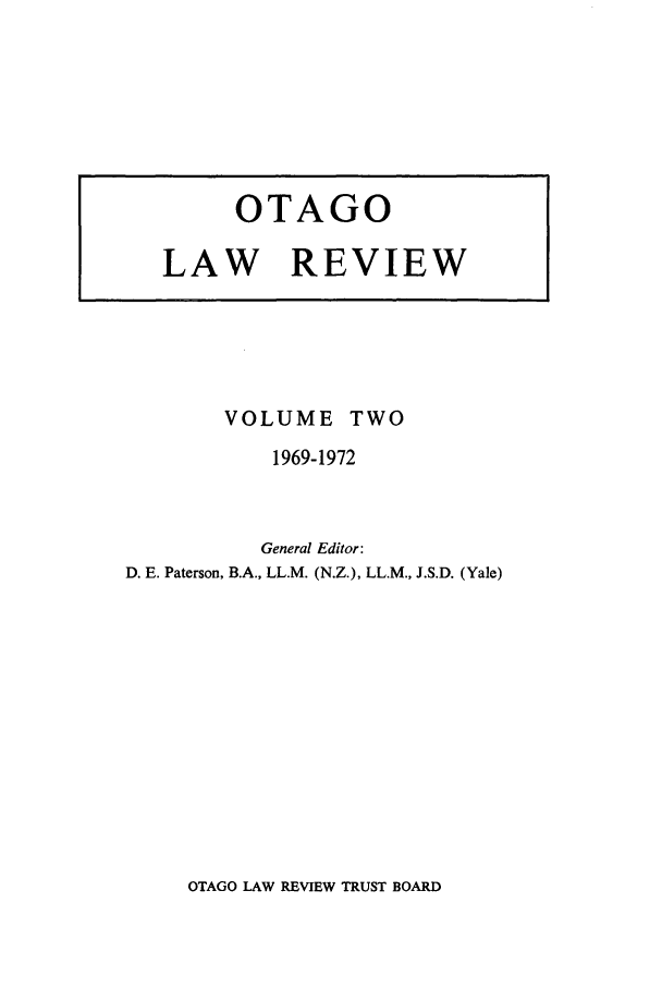 handle is hein.journals/otago2 and id is 1 raw text is: VOLUME TWO
1969-1972
General Editor:
D. E. Paterson, B.A., LL.M. (N.Z.), LL.M., J.S.D. (Yale)

OTAGO LAW REVIEW TRUST BOARD

OTAGO
LAW REVIEW


