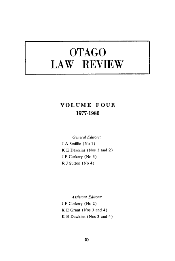 handle is hein.journals/otago4 and id is 1 raw text is: VOLUME FOUR
1977-1980
General Editors:
J A Smillie (No 1)
K E Dawkins (Nos 1 and 2)
J F Corkery (No 3)
R J Sutton (No 4)
Assistant Editors:
J F Corkery (No 2)
K E Grant (Nos 3 and 4)
K E Dawkins (Nos 3 and 4)

OTAGO
LAW REVIEW



