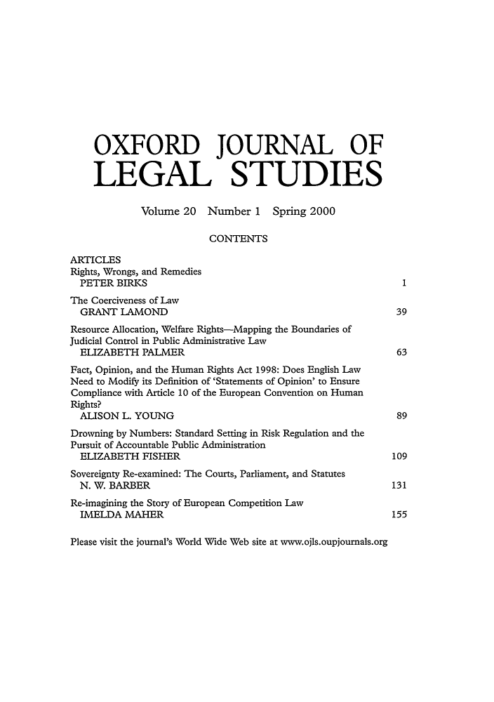 handle is hein.journals/oxfjls20 and id is 1 raw text is: OXFORD JOURNAL OF
LEGAL STUDIES
Volume 20 Number 1 Spring 2000
CONTENTS
ARTICLES
Rights, Wrongs, and Remedies
PETER BIRKS                                                    1
The Coerciveness of Law
GRANT LAMOND                                                  39
Resource Allocation, Welfare Rights-Mapping the Boundaries of
Judicial Control in Public Administrative Law
ELIZABETH PALMER                                              63
Fact, Opinion, and the Human Rights Act 1998: Does English Law
Need to Modify its Definition of 'Statements of Opinion' to Ensure
Compliance with Article 10 of the European Convention on Human
Rights?
ALISON L. YOUNG                                               89
Drowning by Numbers: Standard Setting in Risk Regulation and the
Pursuit of Accountable Public Administration
ELIZABETH FISHER                                             109
Sovereignty Re-examined: The Courts, Parliament, and Statutes
N. W. BARBER                                                 131
Re-imagining the Story of European Competition Law
IMELDA MAHER                                                 155
Please visit the journal's World Wide Web site at www.ojls.oupjournals.org


