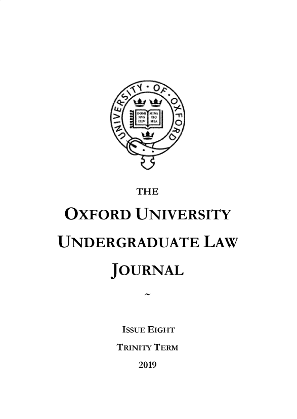handle is hein.journals/oxfuniv2019 and id is 1 raw text is: 








          0







          THE

 OXFORD  UNIVERSITY


UNDERGRADUATE LAW


      JOURNAL





        ISSUE EIGHT

        TRINITY TERM


2019


