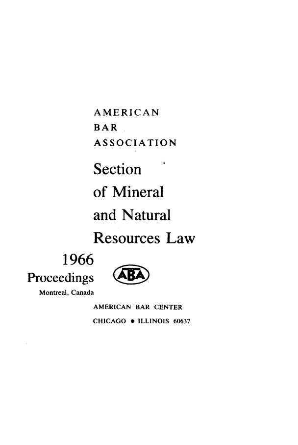 handle is hein.journals/pabminn27 and id is 1 raw text is: 







           AMERICAN
           BAR
           ASSOCIATION

           Section

           of Mineral

           and Natural

           Resources Law
      1966
Proceedings
  Montreal, Canada
           AMERICAN BAR CENTER
           CHICAGO * ILLINOIS 60637


