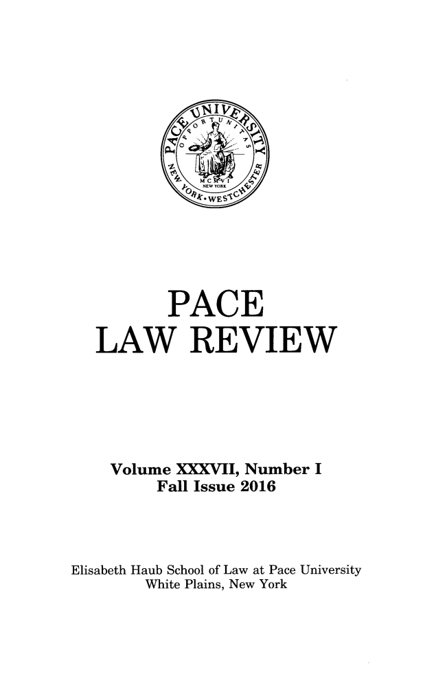 handle is hein.journals/pace37 and id is 1 raw text is: 







            CCC


            0k *WES~C






          PACE

  LAW REVIEW







    Volume XXXVII, Number I
        Fall Issue 2016




Elisabeth Haub School of Law at Pace University
       White Plains, New York


