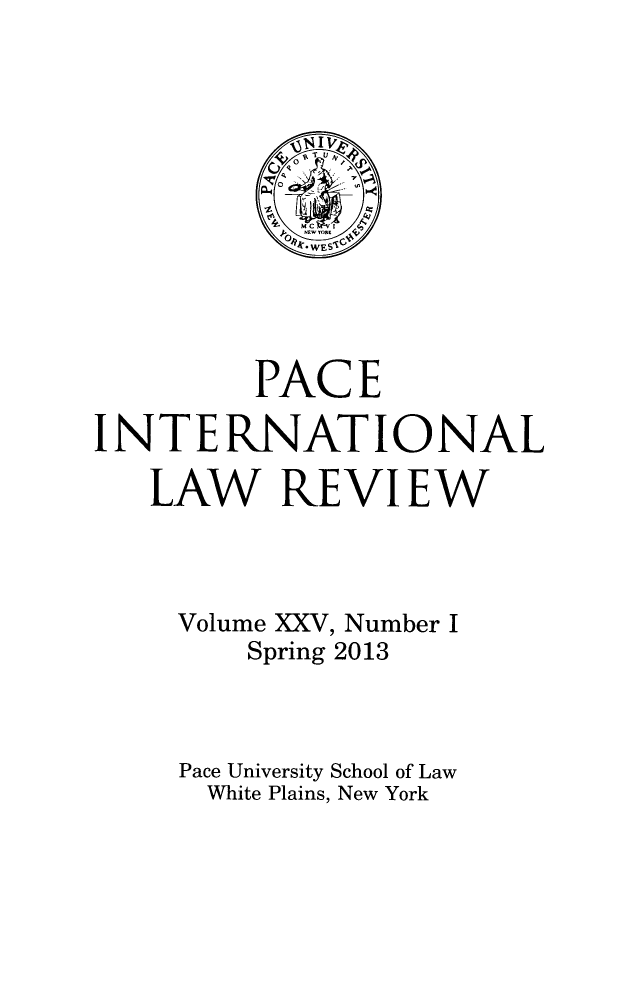 handle is hein.journals/pacinlwr25 and id is 1 raw text is: PACE
INTERNATIONAL
LAW REVIEW
Volume XXV, Number I
Spring 2013
Pace University School of Law
White Plains, New York


