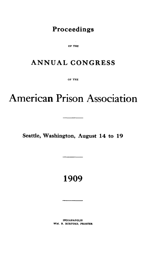 handle is hein.journals/panectiop23 and id is 1 raw text is: Proceedings

OF THE
ANNUAL CONGRESS
OF THE
American Prison Association

Seattle, Washington, August 14 to 19

1909

INDIANAPOLIS
WM. B. BURFORD, PRINTER


