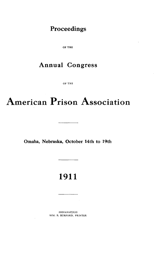 handle is hein.journals/panectiop25 and id is 1 raw text is: Proceedings

OF THE

Annual

Congress

OF THE

American Prison Association
Omaha, Nebraska, October 14th to 19th

1911

INDIANAPOLIS
WM. B. BURFORD. PRINTER


