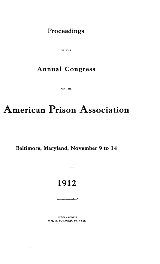 handle is hein.journals/panectiop26 and id is 1 raw text is: Proceedings

OF THE
Annual Congress
OF THE

American Prison

Association

Baltimore, Maryland, November 9 to 14

1912

INDIANAPOLIS
WM. B. BURFORD. PRINTER


