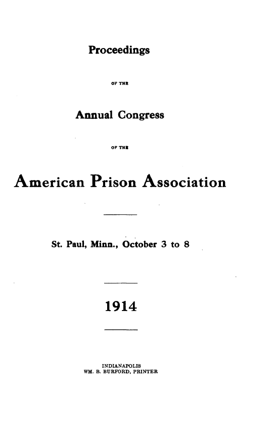 handle is hein.journals/panectiop28 and id is 1 raw text is: Proceedings

OF THB
Annual Congress
OF THE
American Prison Association

St. Paul, Minn., October 3 to 8

1914

INDIANAPOLIS
WM. B. BURFORD, PRINTER


