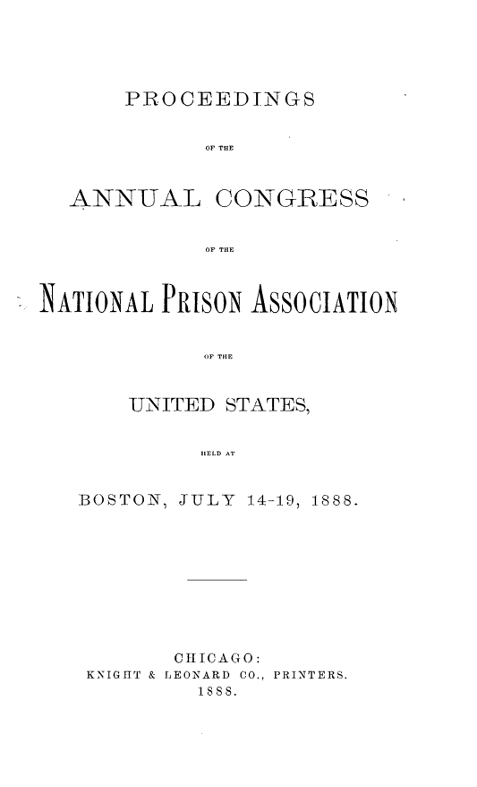 handle is hein.journals/panectiop3 and id is 1 raw text is: PROCEEDINGS
OF THE

ANNUAL

CONGRESS

OF THE

NATIONAL PRISON ASSOCIATION
OF THE
UTNITED STATES,
HELD AT

BOSTON, JULY 14-19, 1888.
CHICAGO:
KNIGHT & LEONARD CO., PRINTERS.
18S8.


