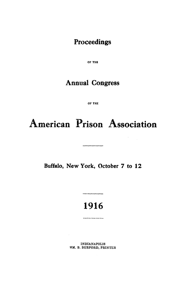 handle is hein.journals/panectiop31 and id is 1 raw text is: Proceedings

OF THE
Annual Congress
OF THE

American

Prison

Association

Buffalo, New York, October 7 to 12

1916

INDIANAPOLIS
WM. B. BURFORD, PRINTER


